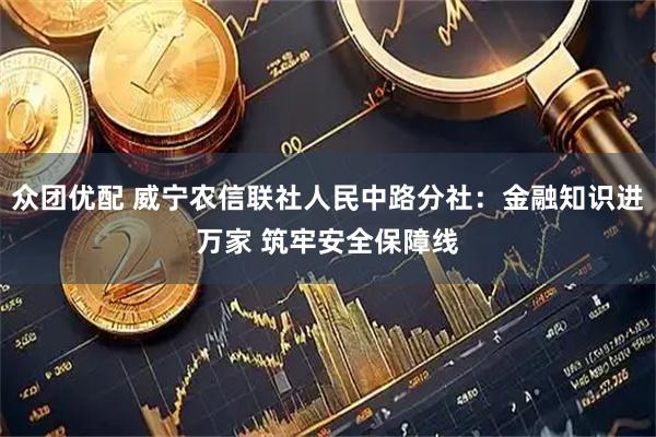 众团优配 威宁农信联社人民中路分社：金融知识进万家 筑牢安全保障线
