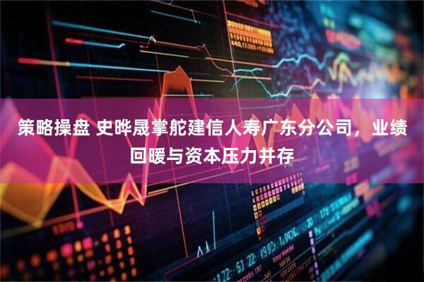 策略操盘 史晔晟掌舵建信人寿广东分公司，业绩回暖与资本压力并存