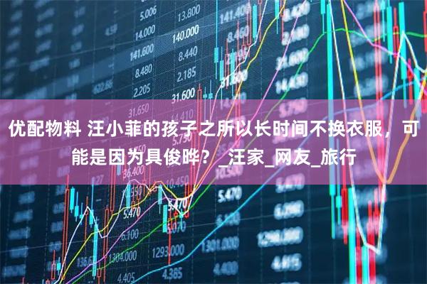 优配物料 汪小菲的孩子之所以长时间不换衣服，可能是因为具俊晔？_汪家_网友_旅行