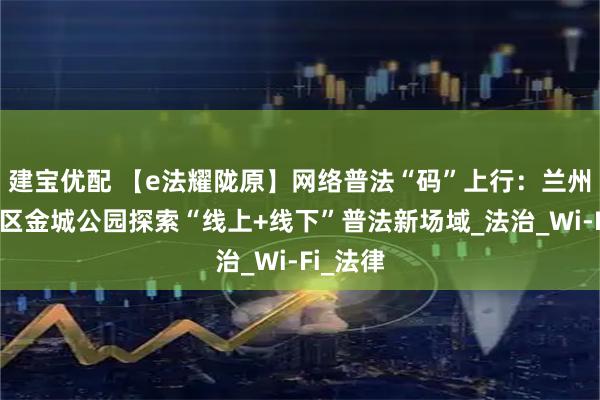建宝优配 【e法耀陇原】网络普法“码”上行：兰州市西固区金城公园探索“线上+线下”普法新场域_法治_Wi-Fi_法律