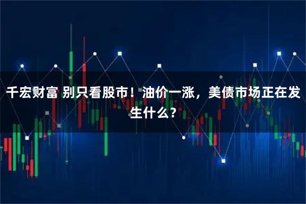 千宏财富 别只看股市！油价一涨，美债市场正在发生什么？