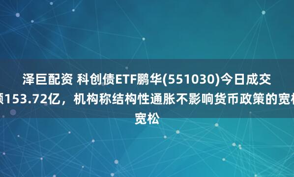 泽巨配资 科创债ETF鹏华(551030)今日成交额153.72亿，机构称结构性通胀不影响货币政策的宽松