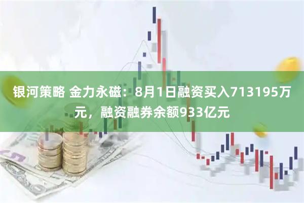 银河策略 金力永磁:8月1日融资买入713195万元,融资融券余额933亿元