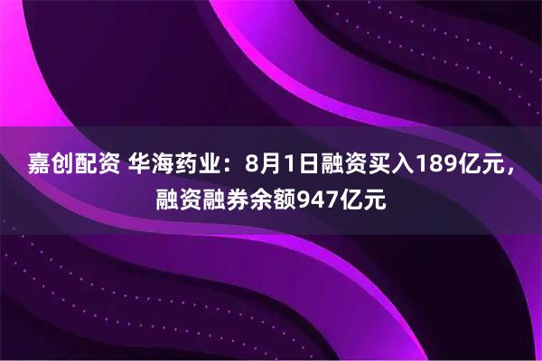 嘉创配资 华海药业:8月1日融资买入189亿元,融资融券余额947亿元