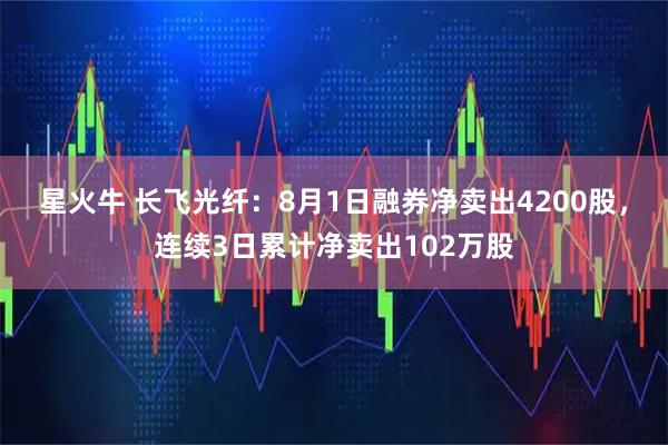 星火牛 长飞光纤:8月1日融券净卖出4200股,连续3日累计净卖出102万股