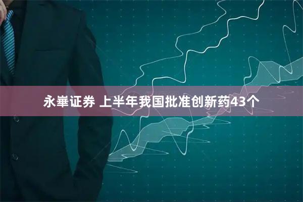 永崋证券 上半年我国批准创新药43个