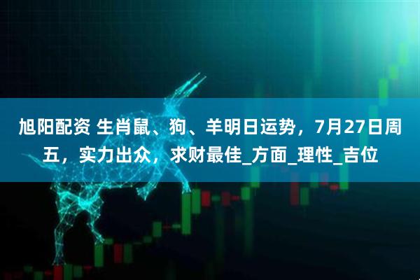 旭阳配资 生肖鼠、狗、羊明日运势，7月27日周五，实力出众，求财最佳_方面_理性_吉位