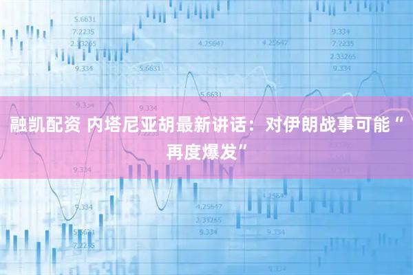 融凯配资 内塔尼亚胡最新讲话：对伊朗战事可能“再度爆发”