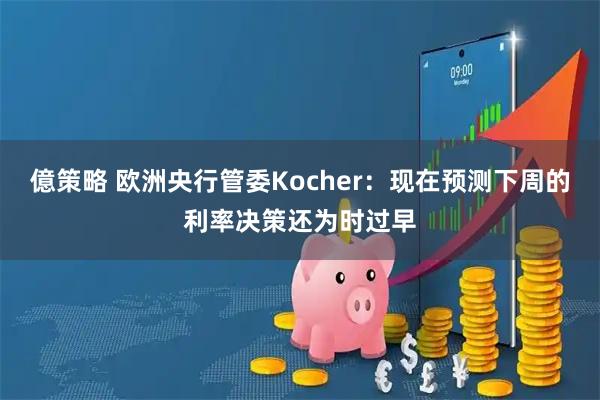 億策略 欧洲央行管委Kocher:现在预测下周的利率决策还为时过早