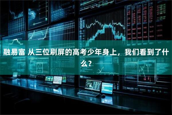 融易富 从三位刷屏的高考少年身上,我们看到了什么?