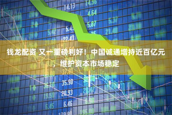 钱龙配资 又一重磅利好!中国诚通增持近百亿元,维护资本市场稳定