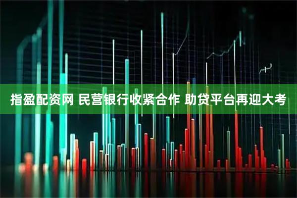 指盈配资网 民营银行收紧合作 助贷平台再迎大考