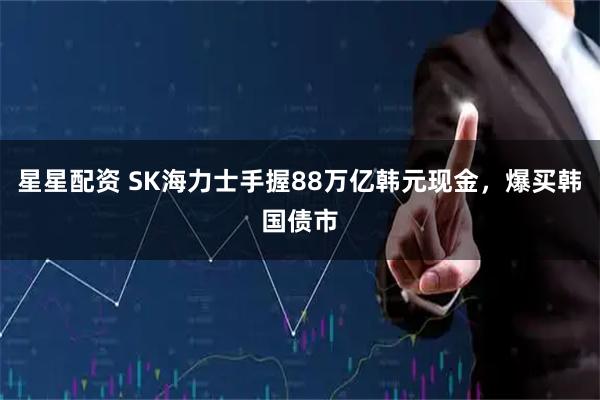 星星配资 SK海力士手握88万亿韩元现金，爆买韩国债市