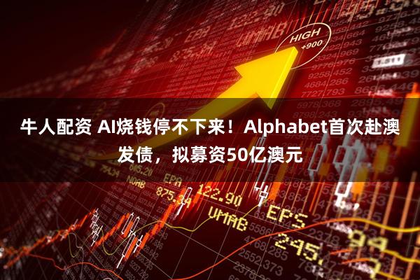 牛人配资 AI烧钱停不下来！Alphabet首次赴澳发债，拟募资50亿澳元