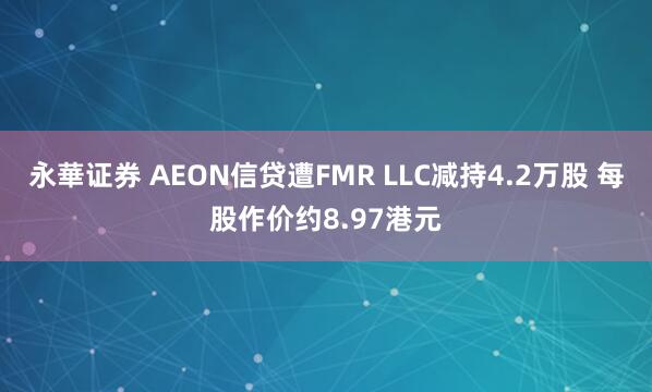 永華证券 AEON信贷遭FMR LLC减持4.2万股 每股作价约8.97港元