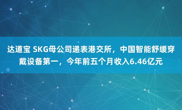 达道宝 SKG母公司递表港交所，中国智能舒缓穿戴设备第一，今年前五个月收入6.46亿元