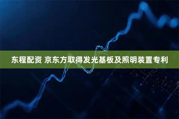 东程配资 京东方取得发光基板及照明装置专利