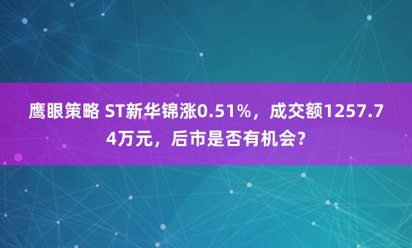 鹰眼策略 ST新华锦涨0.51%,成交额1257.74万元,后市是否有机会?