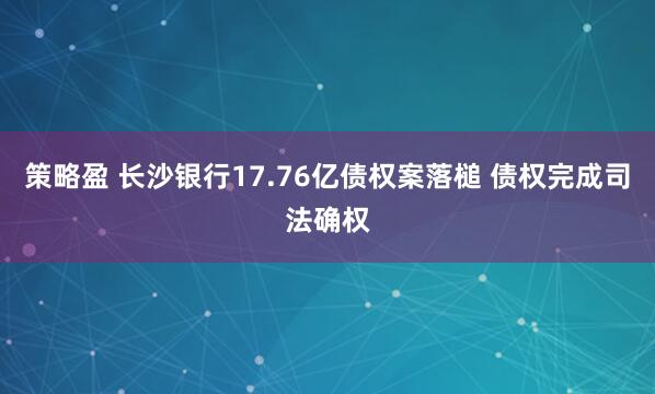 策略盈 长沙银行17.76亿债权案落槌 债权完成司法确权